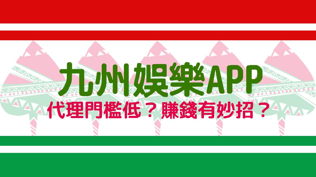 淺談九州娛樂APP：代理的門檻低，賺錢有妙招嗎？